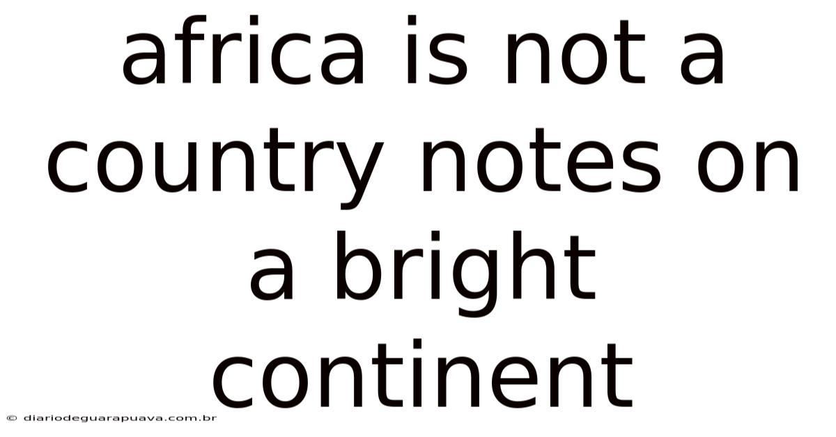 Africa Is Not A Country Notes On A Bright Continent