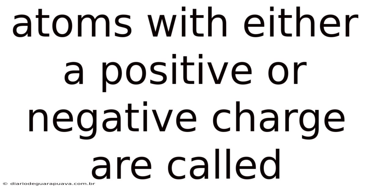 Atoms With Either A Positive Or Negative Charge Are Called