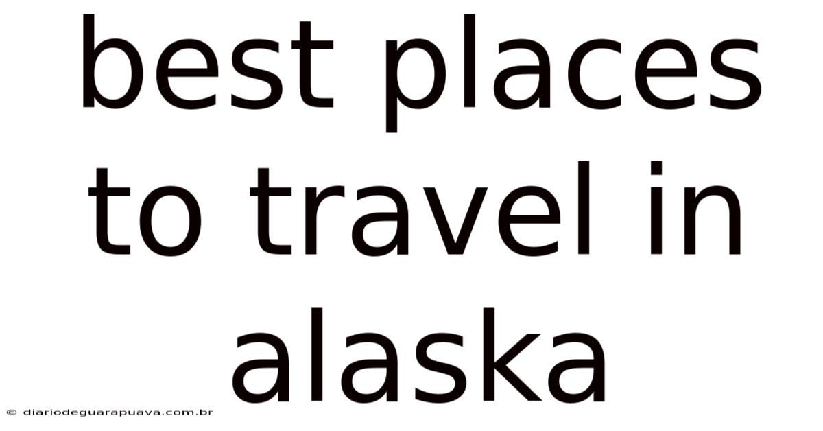 Best Places To Travel In Alaska
