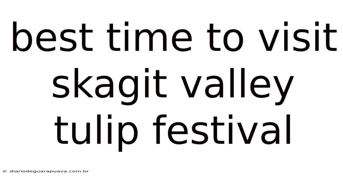 Best Time To Visit Skagit Valley Tulip Festival