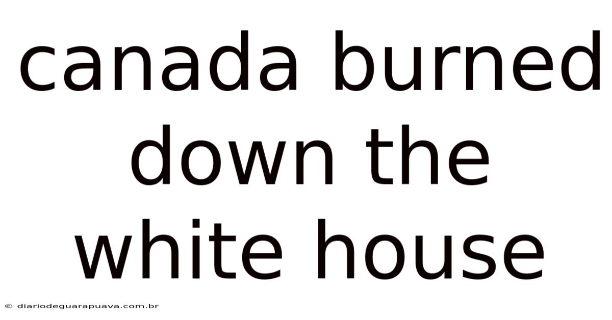 Canada Burned Down The White House