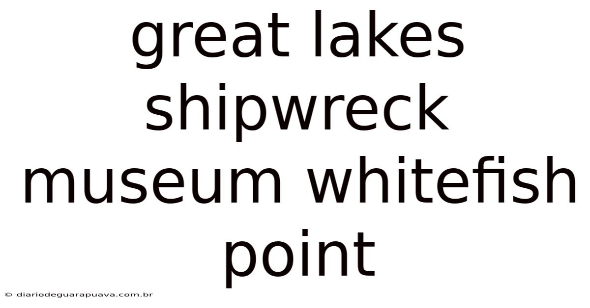 Great Lakes Shipwreck Museum Whitefish Point