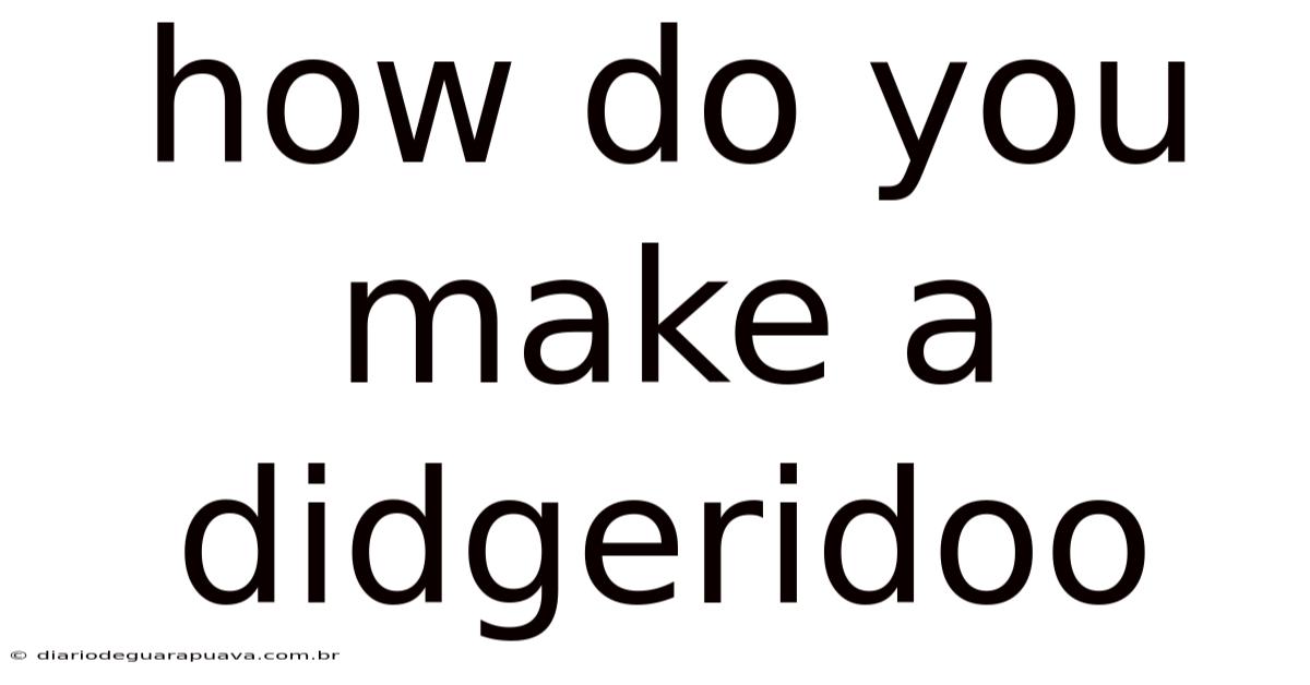 How Do You Make A Didgeridoo