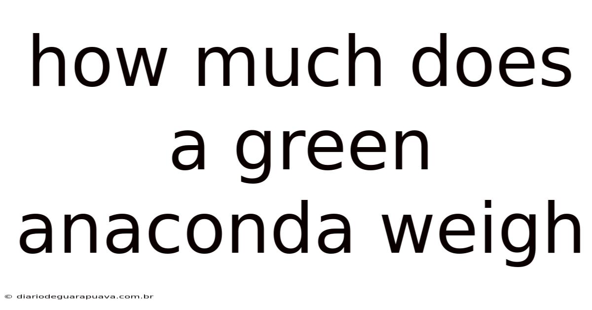 How Much Does A Green Anaconda Weigh