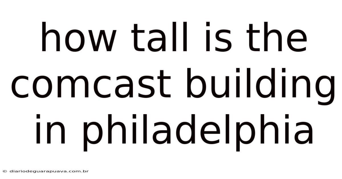 How Tall Is The Comcast Building In Philadelphia