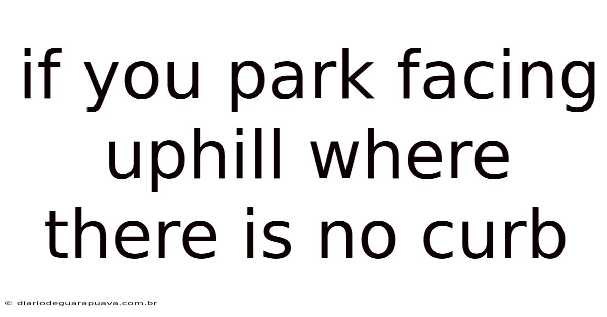 If You Park Facing Uphill Where There Is No Curb