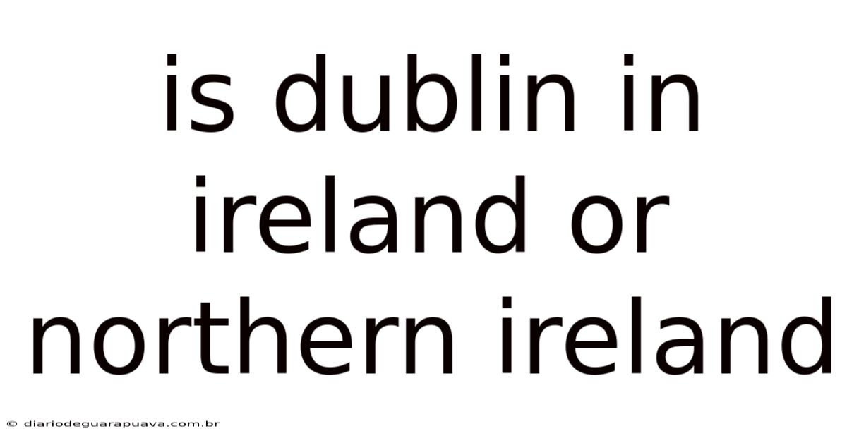 Is Dublin In Ireland Or Northern Ireland