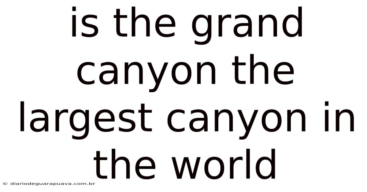 Is The Grand Canyon The Largest Canyon In The World