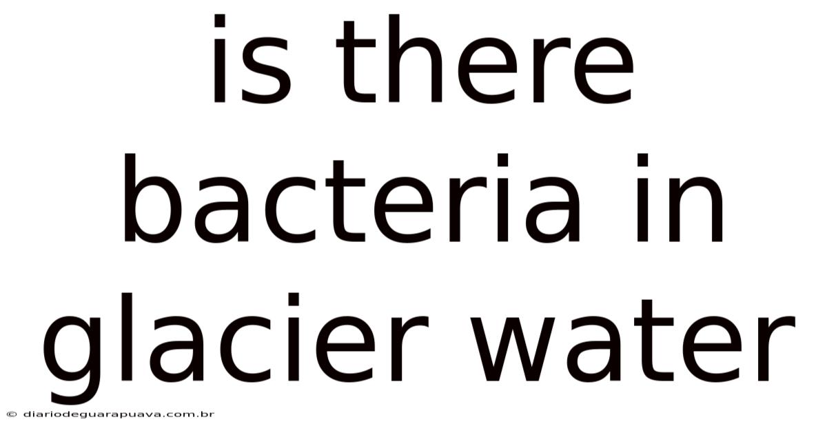Is There Bacteria In Glacier Water