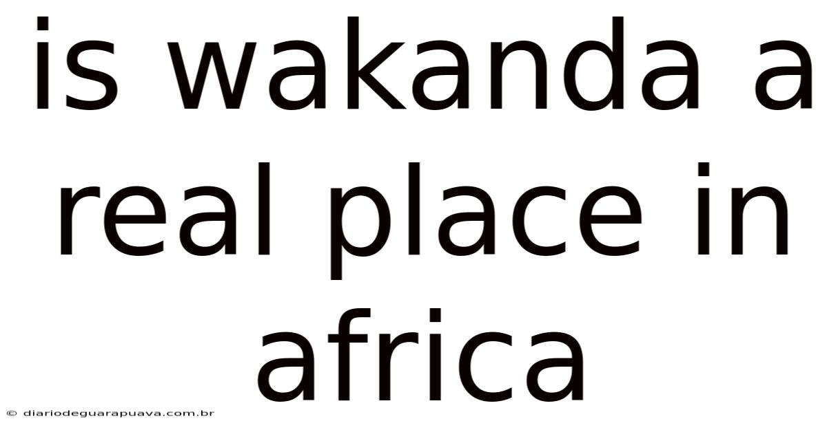 Is Wakanda A Real Place In Africa