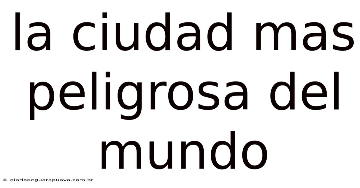 La Ciudad Mas Peligrosa Del Mundo