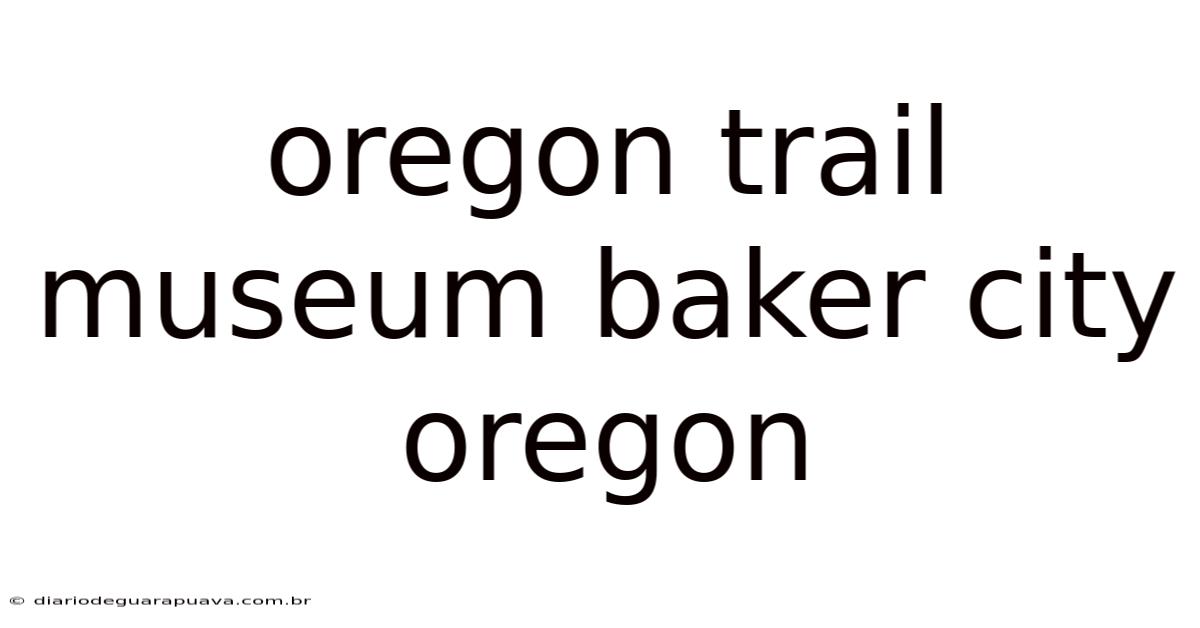 Oregon Trail Museum Baker City Oregon