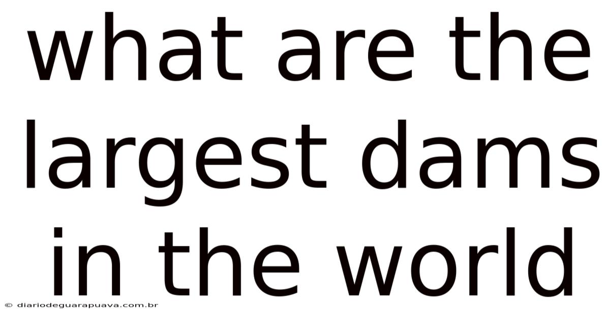 What Are The Largest Dams In The World