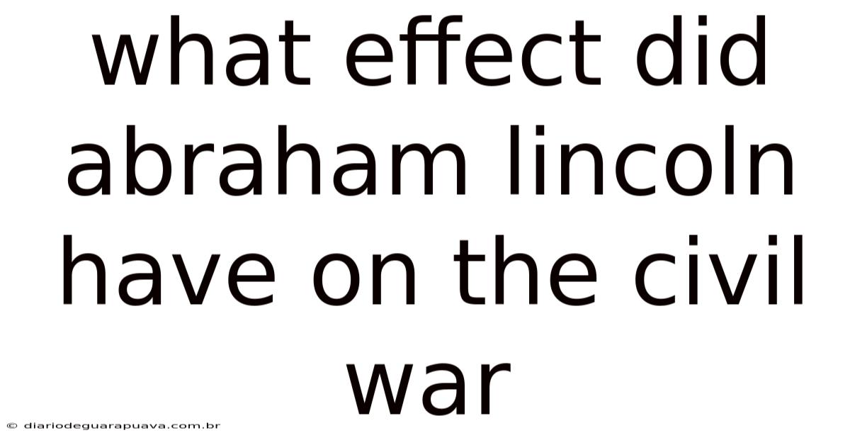 What Effect Did Abraham Lincoln Have On The Civil War