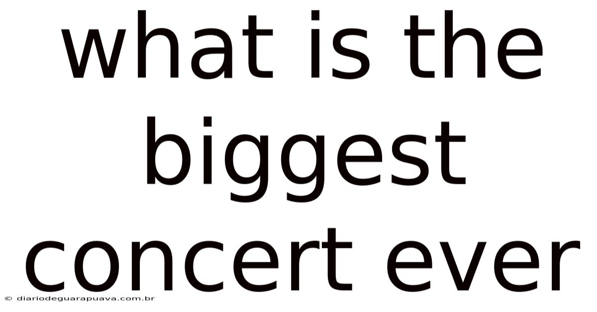 What Is The Biggest Concert Ever