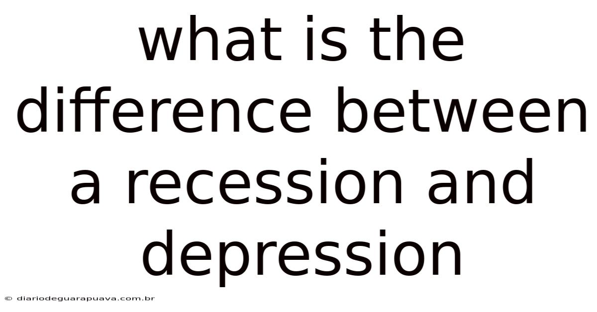 What Is The Difference Between A Recession And Depression