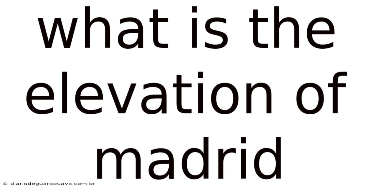What Is The Elevation Of Madrid