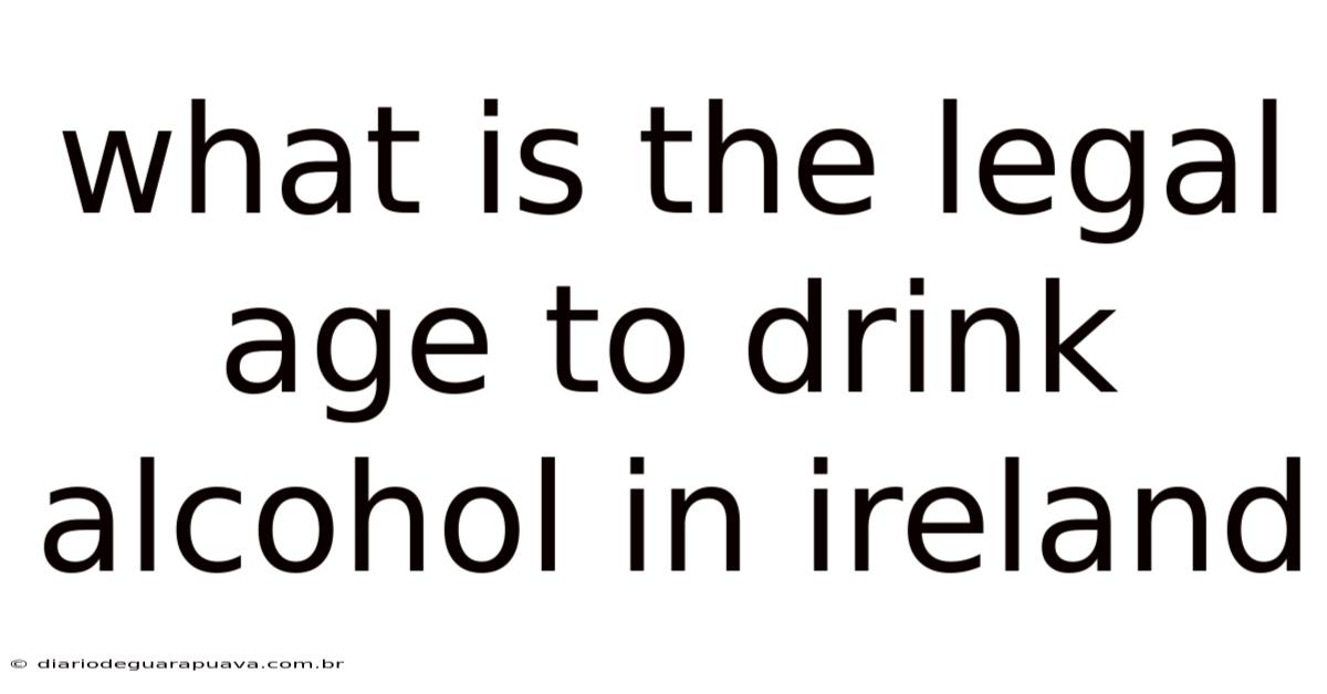 What Is The Legal Age To Drink Alcohol In Ireland
