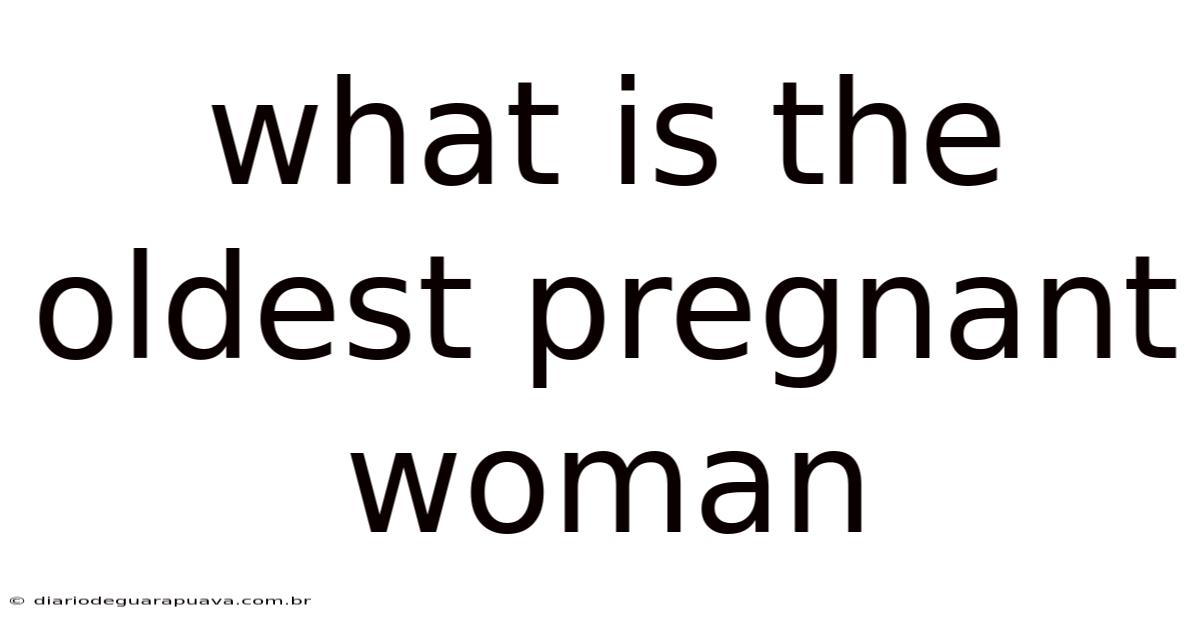 What Is The Oldest Pregnant Woman