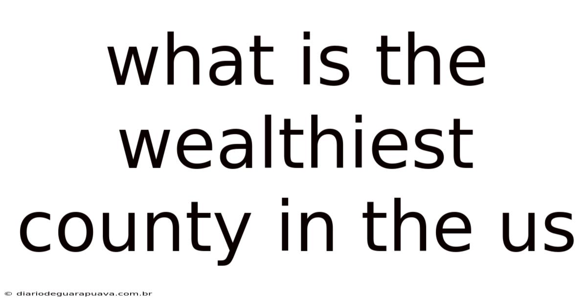 What Is The Wealthiest County In The Us
