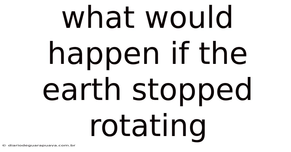 What Would Happen If The Earth Stopped Rotating