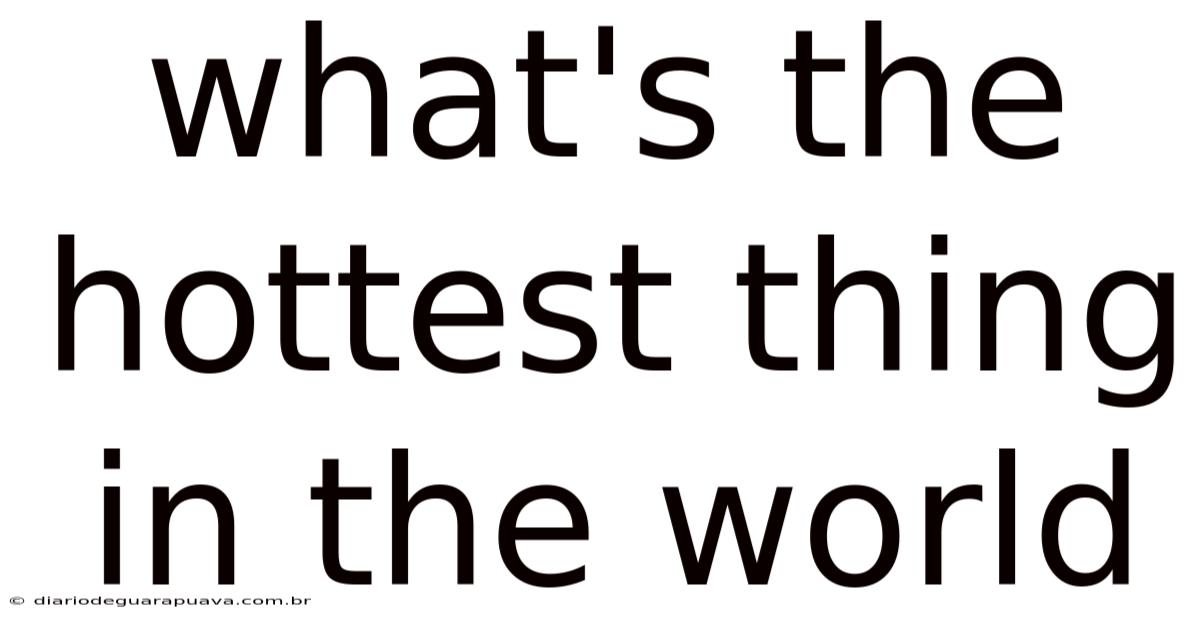 What's The Hottest Thing In The World