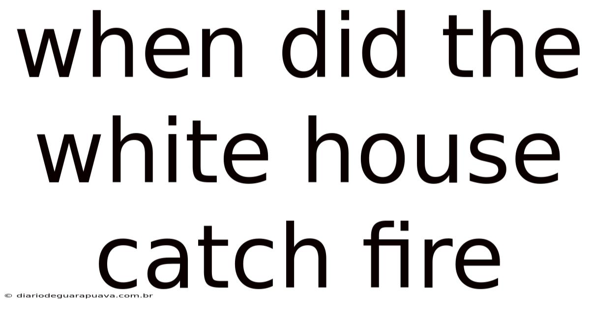 When Did The White House Catch Fire