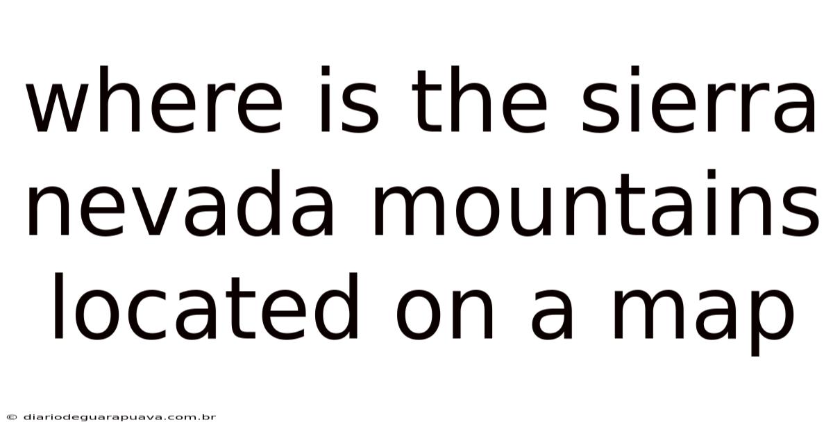 Where Is The Sierra Nevada Mountains Located On A Map