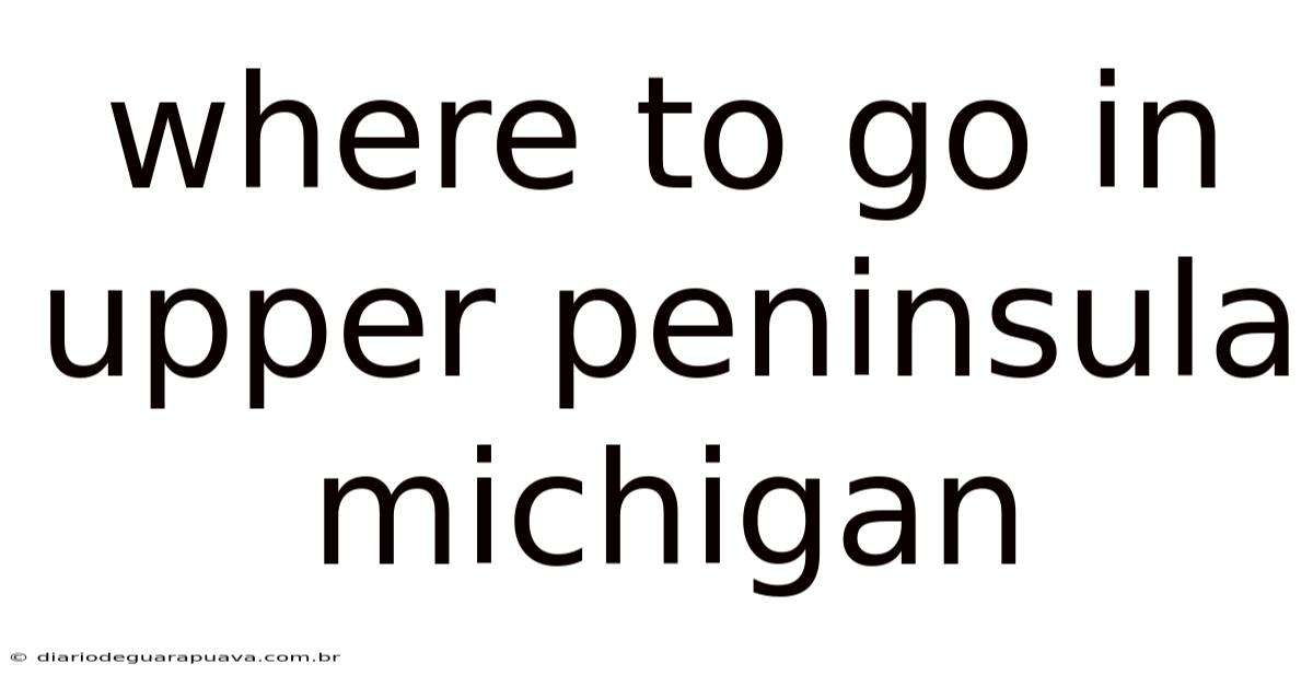 Where To Go In Upper Peninsula Michigan