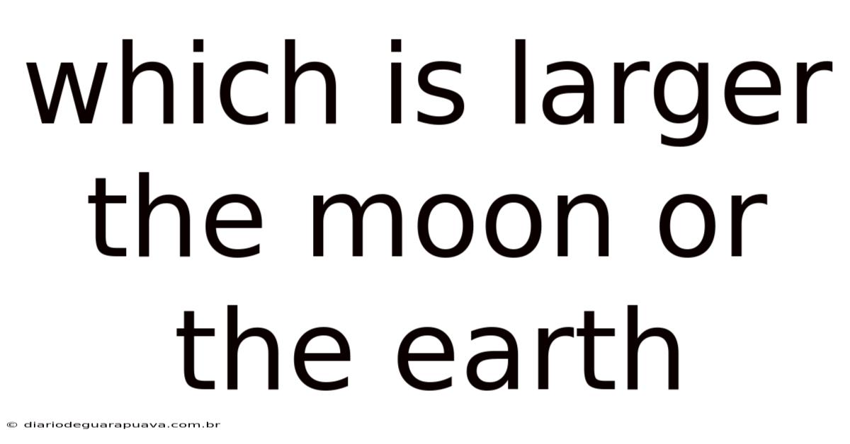 Which Is Larger The Moon Or The Earth