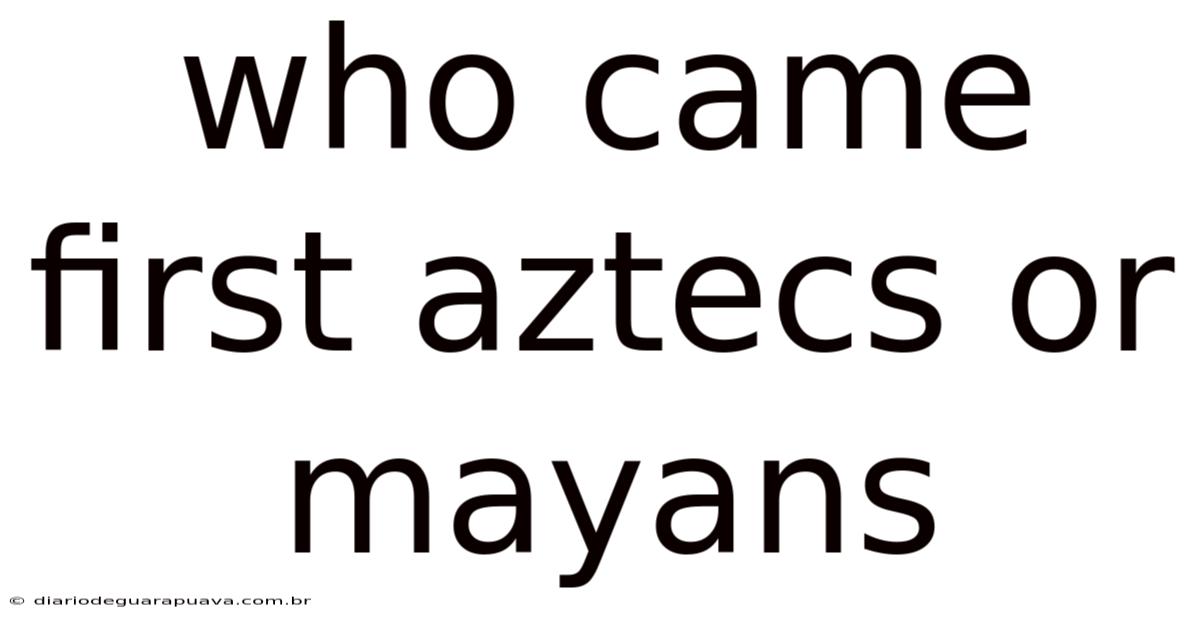 Who Came First Aztecs Or Mayans