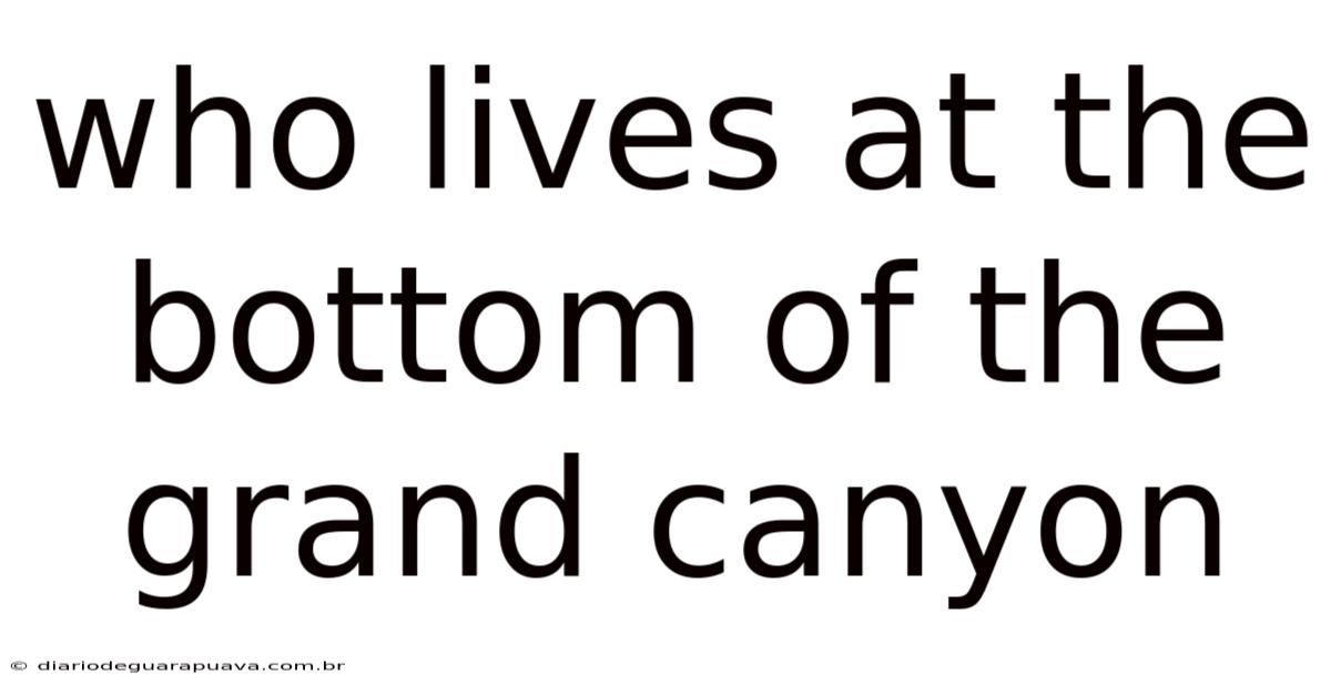 Who Lives At The Bottom Of The Grand Canyon
