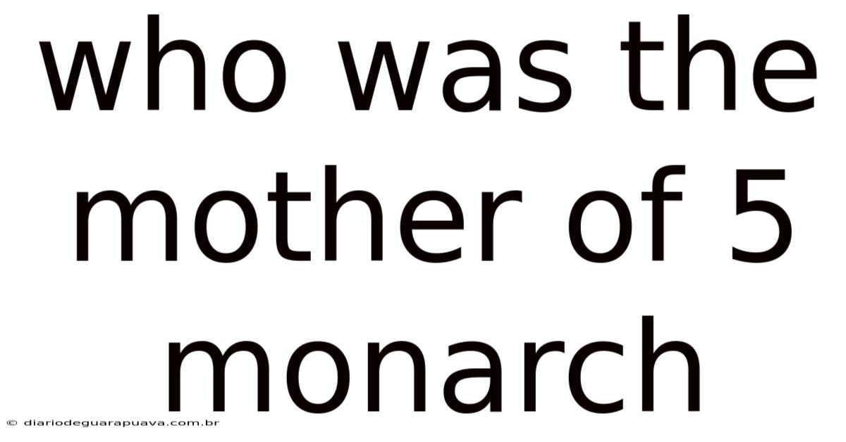 Who Was The Mother Of 5 Monarch